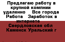 Предлагаю работу в крупной компнии (удаленно) - Все города Работа » Заработок в интернете   . Свердловская обл.,Каменск-Уральский г.